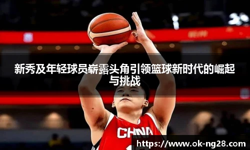 新秀及年轻球员崭露头角引领篮球新时代的崛起与挑战